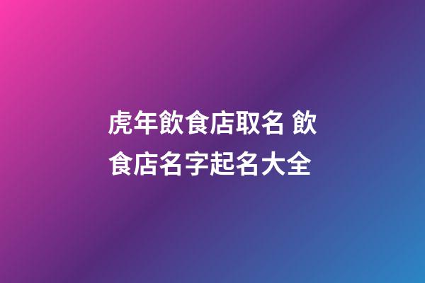 虎年飲食店取名 飲食店名字起名大全-第1張-店鋪起名-玄機派